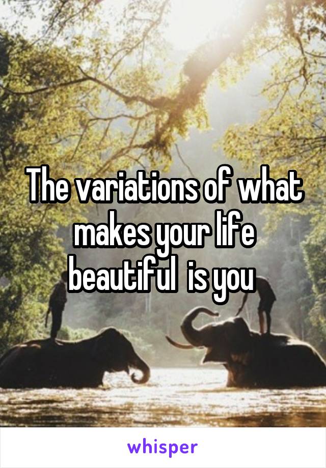 The variations of what makes your life beautiful  is you 