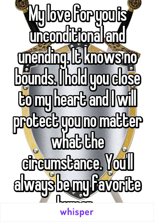 My love for you is unconditional and unending. It knows no bounds. I hold you close to my heart and I will protect you no matter what the circumstance. You'll always be my favorite human. 