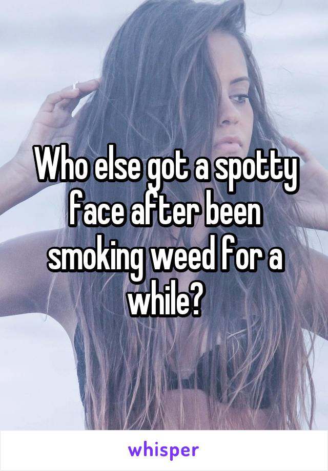 Who else got a spotty face after been smoking weed for a while?