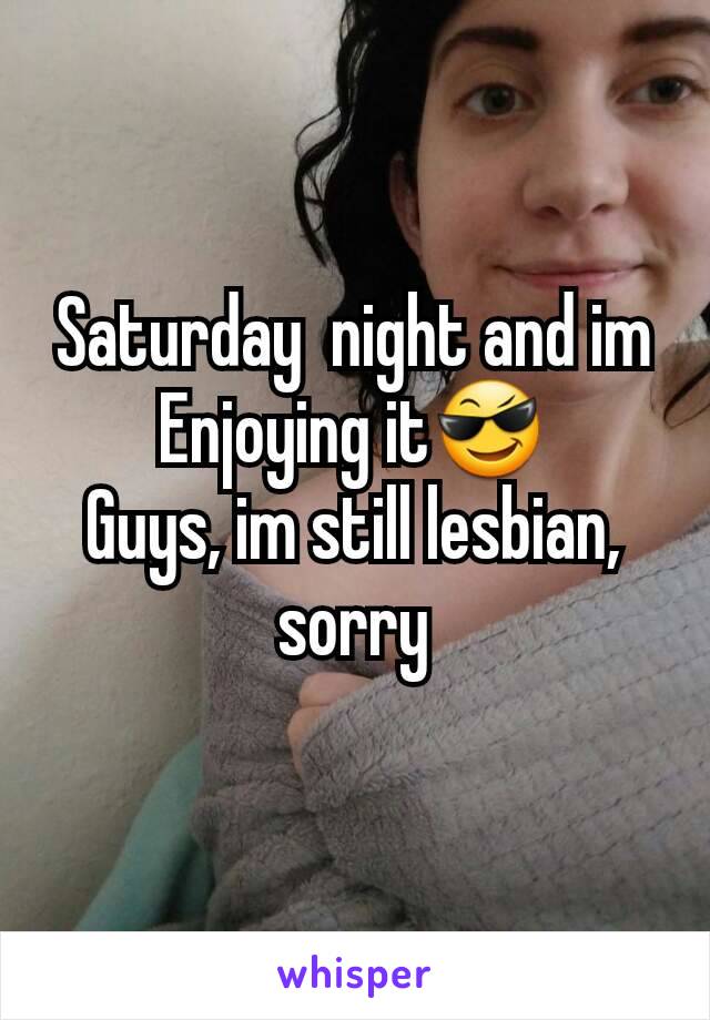 Saturday  night and im Enjoying it😎
Guys, im still lesbian, sorry