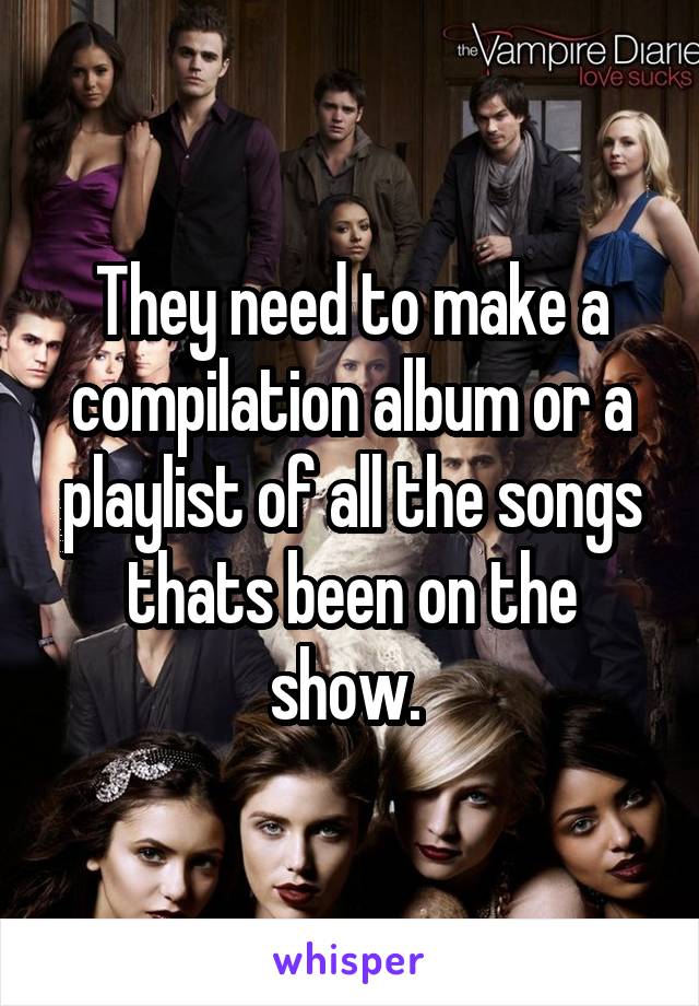 They need to make a compilation album or a playlist of all the songs thats been on the show. 