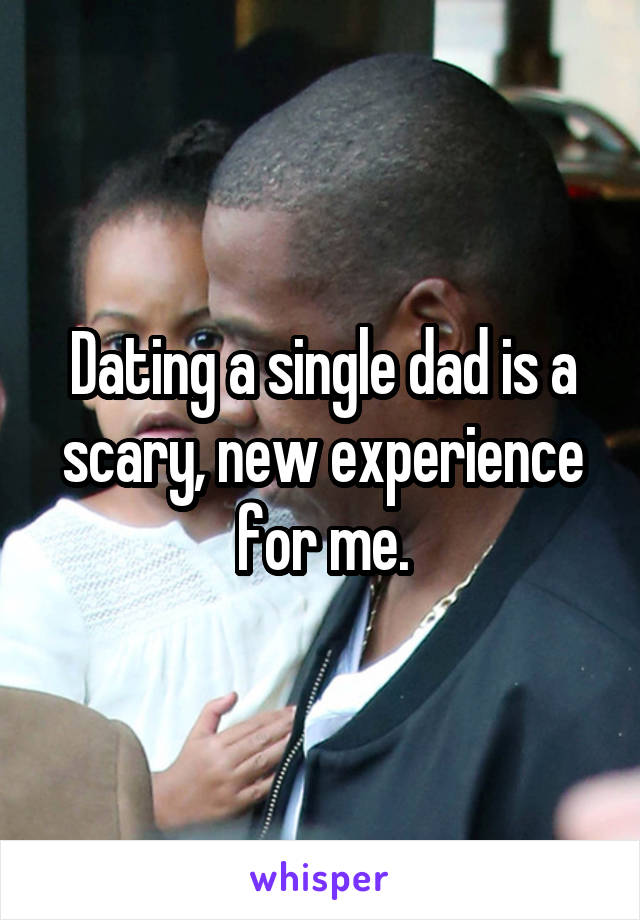 Dating a single dad is a scary, new experience for me.