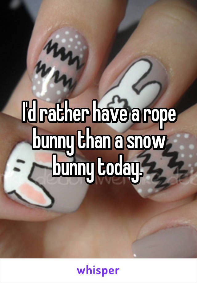 I'd rather have a rope bunny than a snow bunny today. 