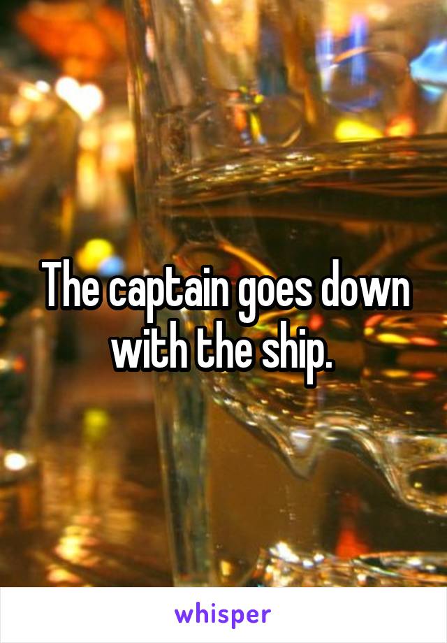 The captain goes down with the ship. 