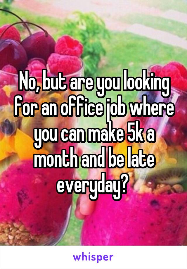 No, but are you looking for an office job where you can make 5k a month and be late everyday? 