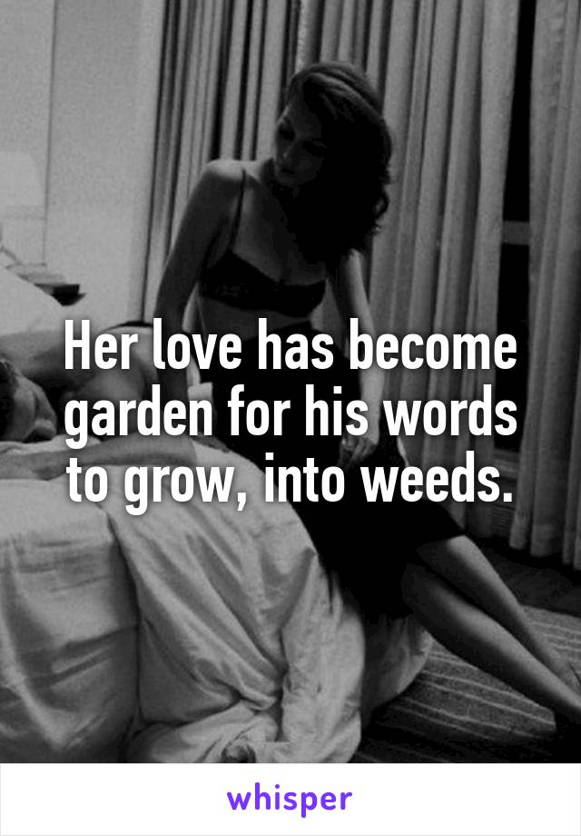 Her love has become garden for his words to grow, into weeds.