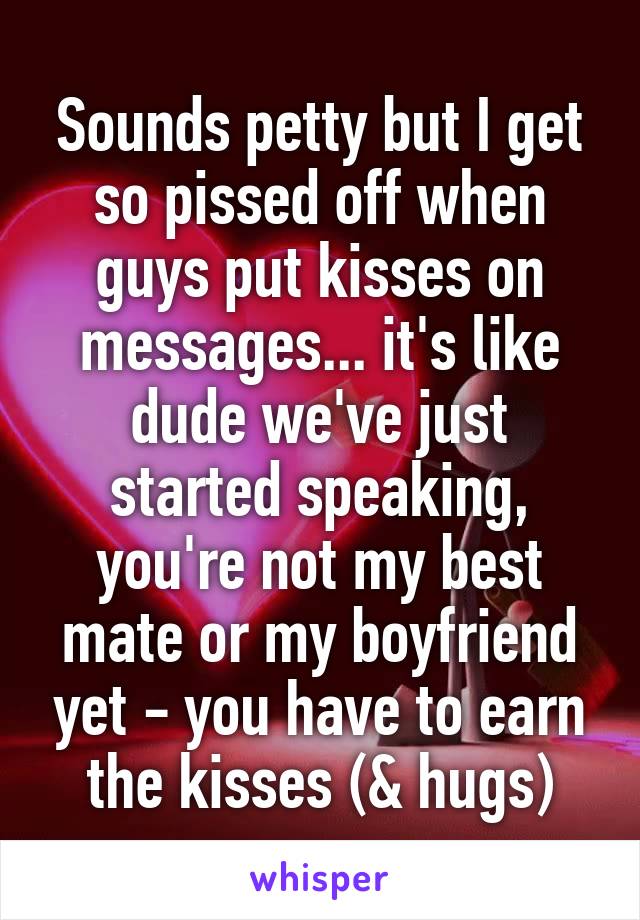 Sounds petty but I get so pissed off when guys put kisses on messages... it's like dude we've just started speaking, you're not my best mate or my boyfriend yet - you have to earn the kisses (& hugs)