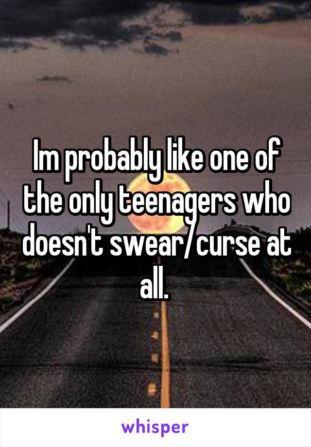 Im probably like one of the only teenagers who doesn't swear/curse at all. 