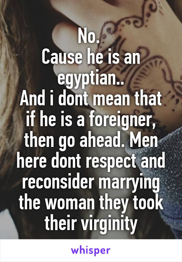 No. 
Cause he is an egyptian..
And i dont mean that if he is a foreigner, then go ahead. Men here dont respect and reconsider marrying the woman they took their virginity