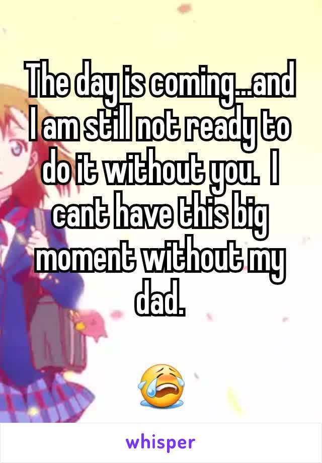 The day is coming...and I am still not ready to do it without you.  I cant have this big moment without my dad.

😭