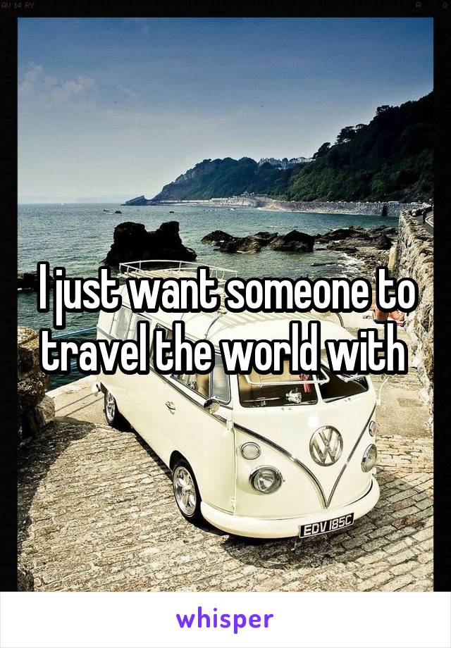 I just want someone to travel the world with 