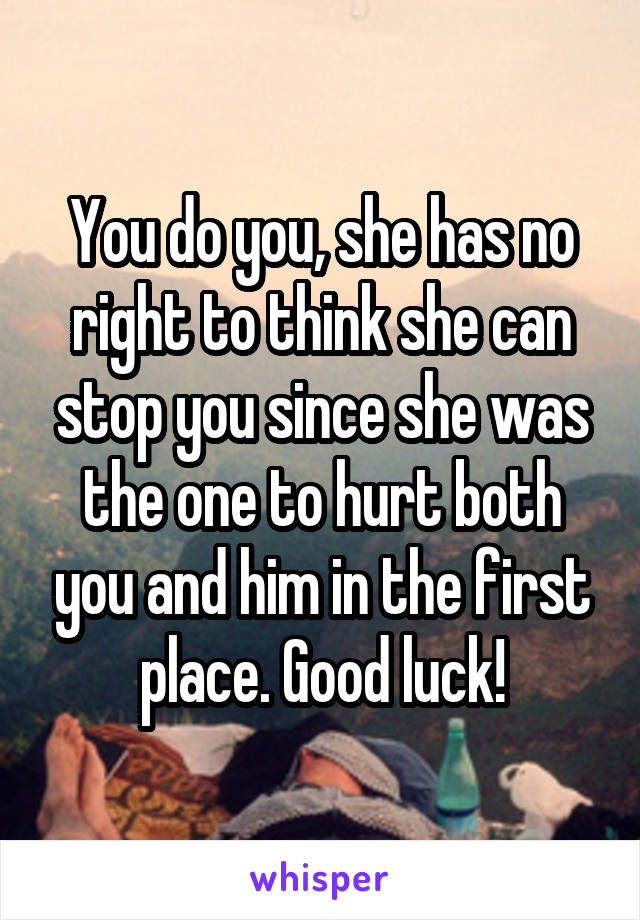 You do you, she has no right to think she can stop you since she was the one to hurt both you and him in the first place. Good luck!