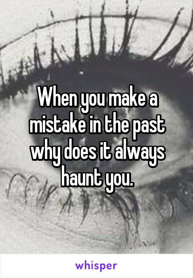 When you make a mistake in the past why does it always haunt you.