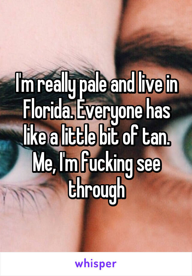 I'm really pale and live in Florida. Everyone has like a little bit of tan. Me, I'm fucking see through