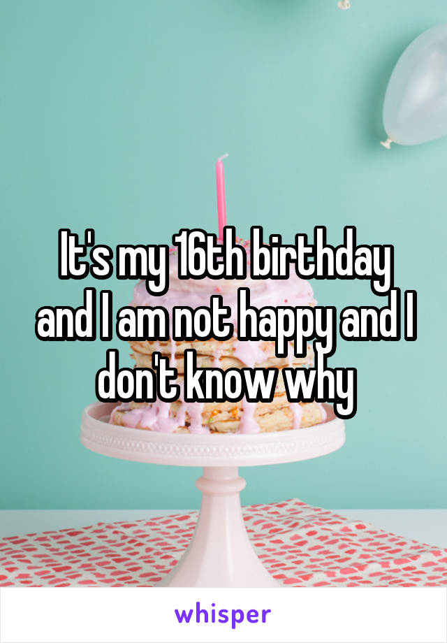 It's my 16th birthday and I am not happy and I don't know why