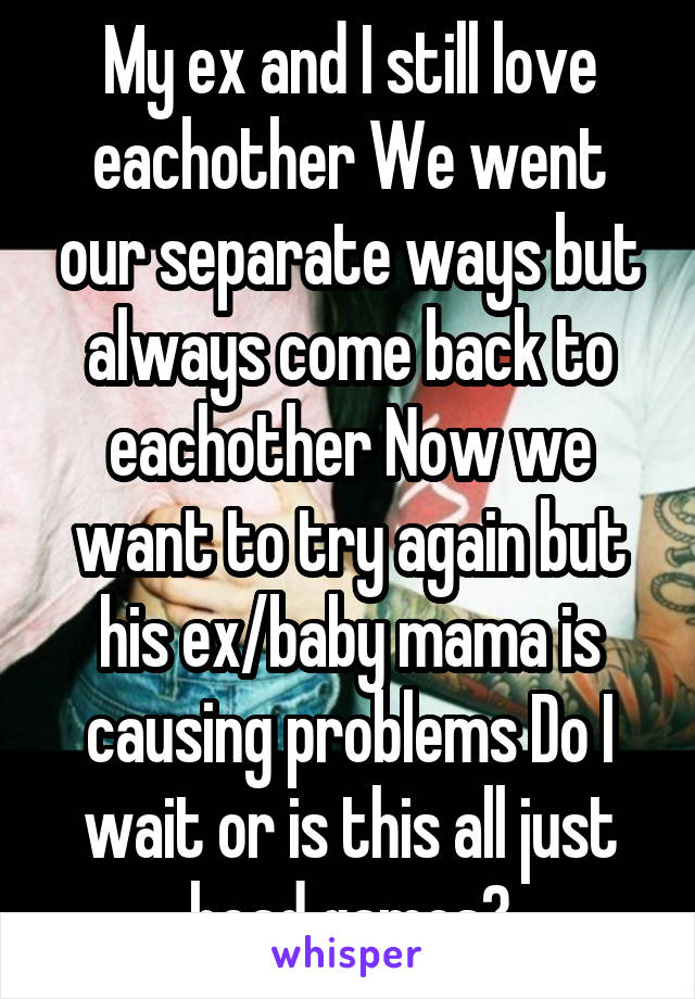 My ex and I still love eachother We went our separate ways but always come back to eachother Now we want to try again but his ex/baby mama is causing problems Do I wait or is this all just head games?