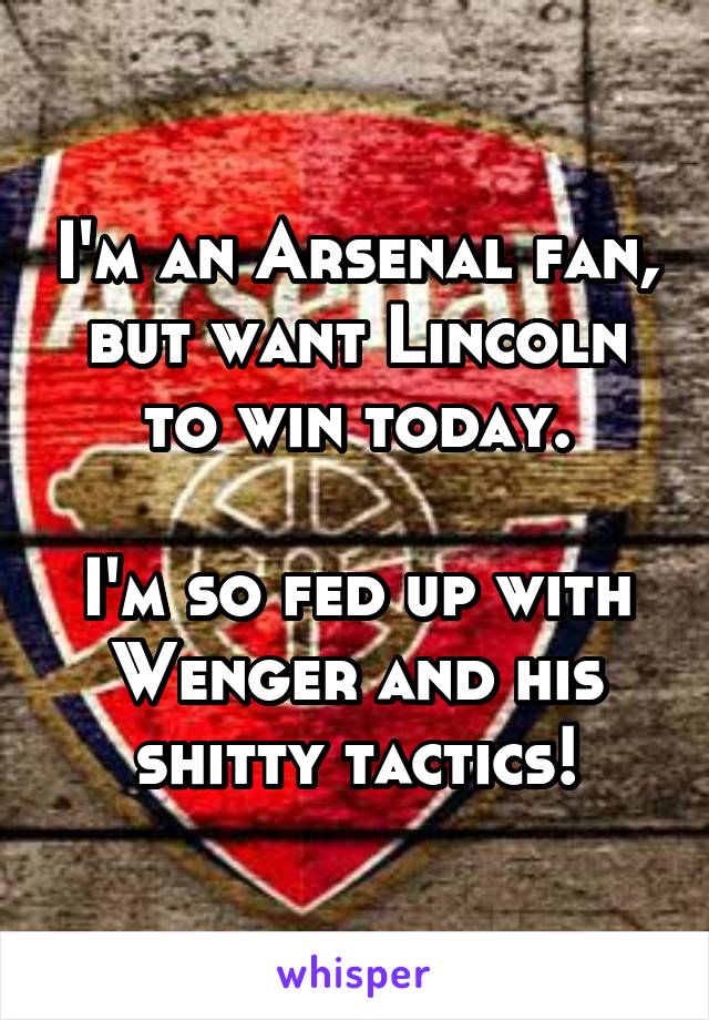 I'm an Arsenal fan, but want Lincoln to win today.

I'm so fed up with Wenger and his shitty tactics!