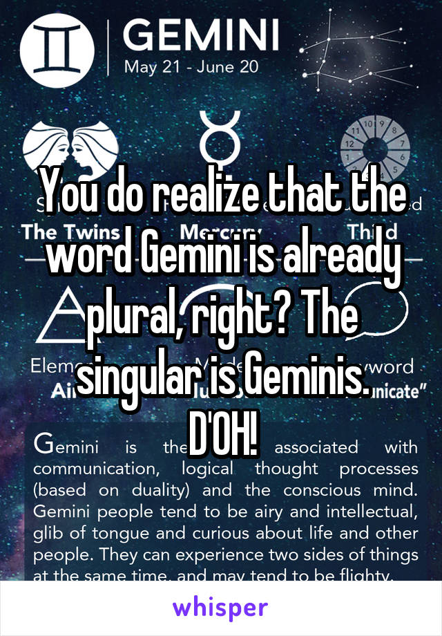 You do realize that the word Gemini is already plural, right? The singular is Geminis.
D'OH!