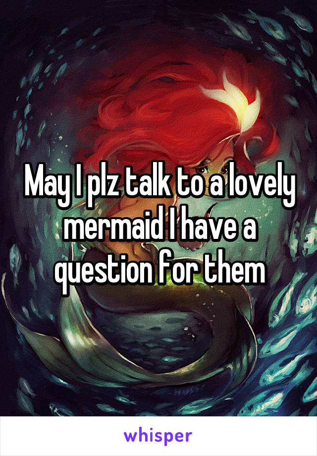 May I plz talk to a lovely mermaid I have a question for them