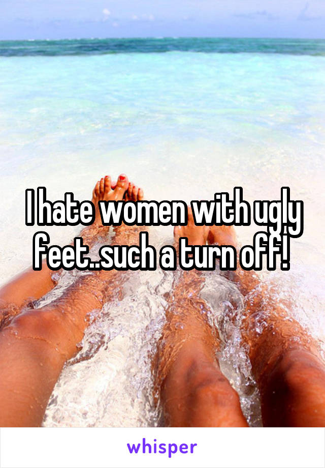 I hate women with ugly feet..such a turn off! 