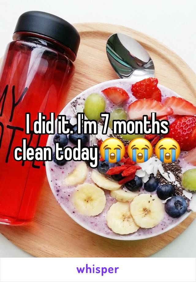 I did it. I'm 7 months clean today😭😭😭