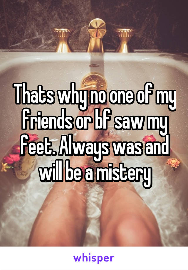 Thats why no one of my friends or bf saw my feet. Always was and will be a mistery