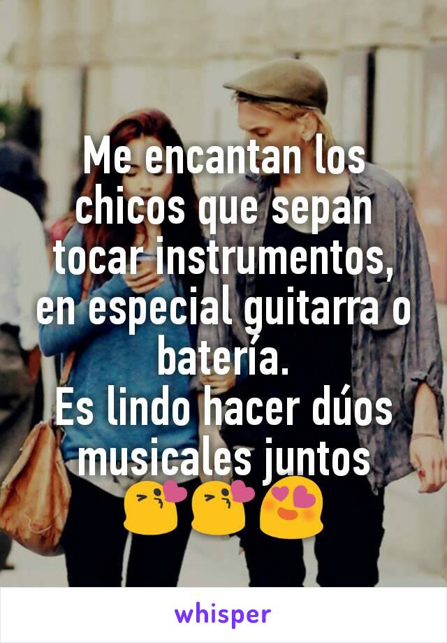 Me encantan los chicos que sepan tocar instrumentos, en especial guitarra o batería.
Es lindo hacer dúos musicales juntos 😘😘😍