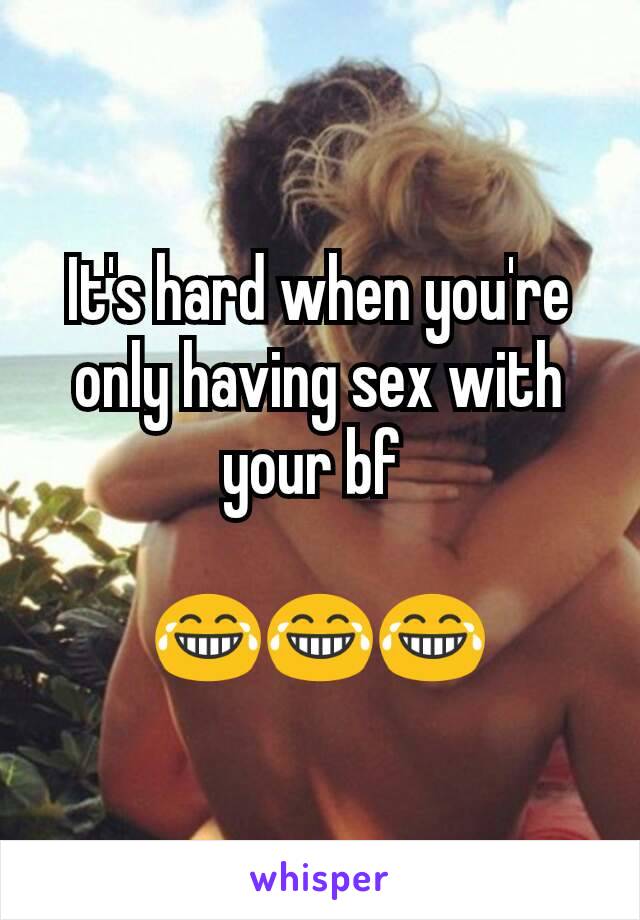 It's hard when you're only having sex with your bf 

😂😂😂