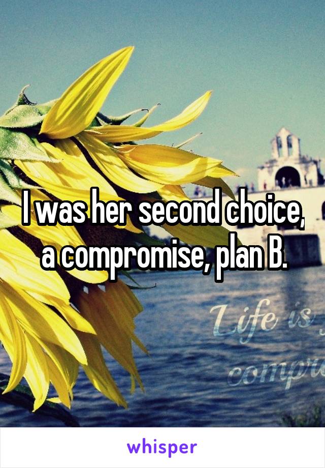 I was her second choice, a compromise, plan B.