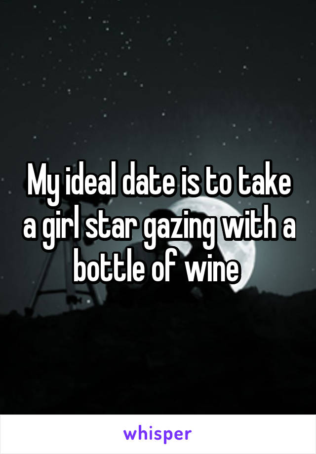 My ideal date is to take a girl star gazing with a bottle of wine 