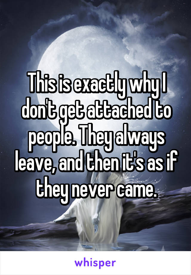 This is exactly why I don't get attached to people. They always leave, and then it's as if they never came.