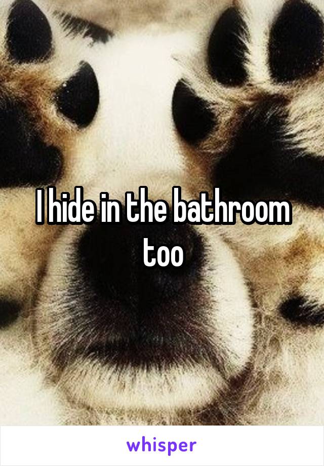 I hide in the bathroom too