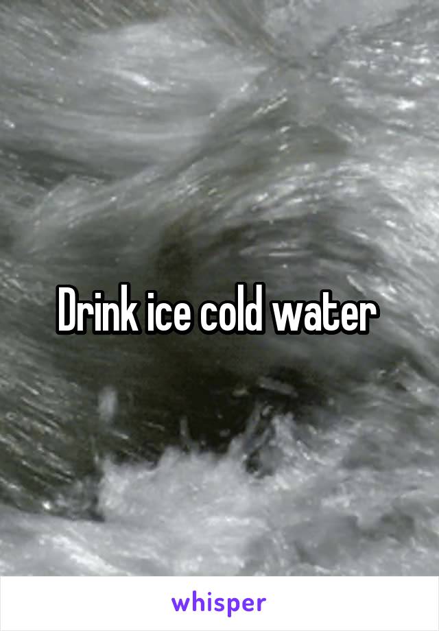 Drink ice cold water 