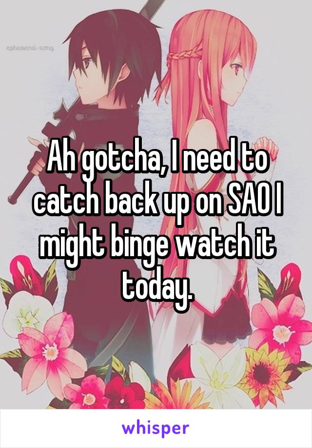 Ah gotcha, I need to catch back up on SAO I might binge watch it today.