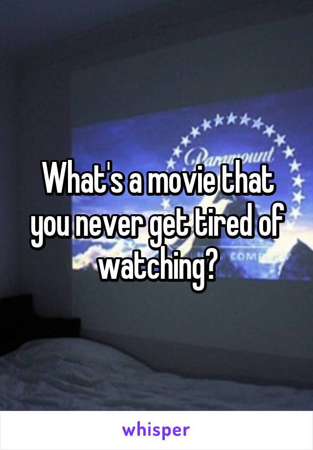 What's a movie that you never get tired of watching?