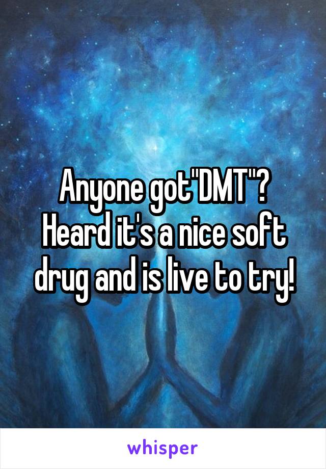 Anyone got"DMT"? Heard it's a nice soft drug and is live to try!