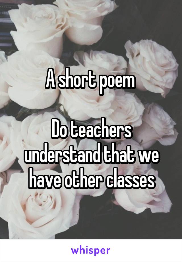 A short poem 

Do teachers understand that we have other classes