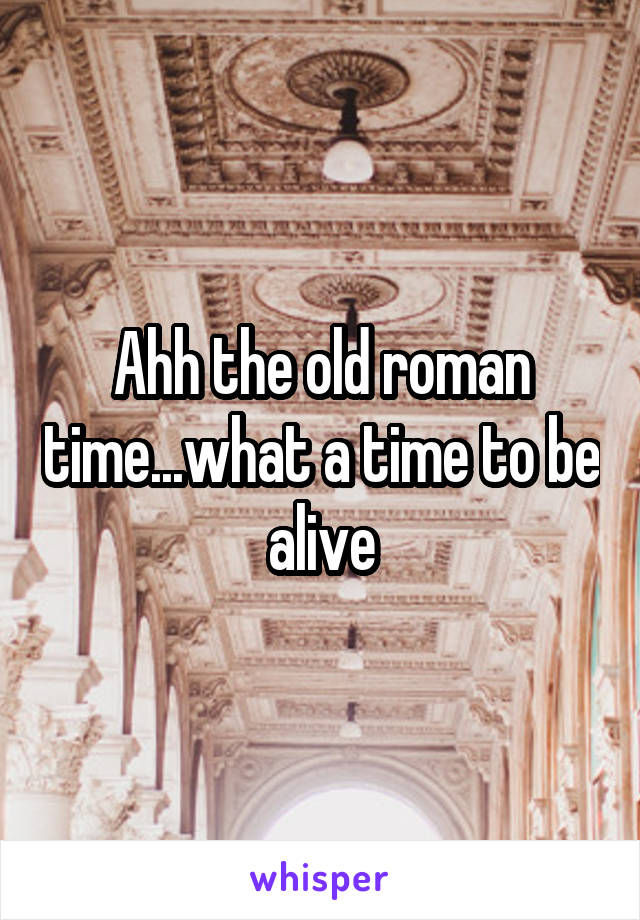 Ahh the old roman time...what a time to be alive