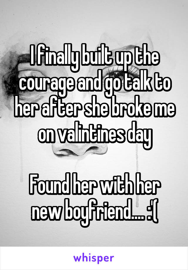 I finally built up the courage and go talk to her after she broke me on valintines day

Found her with her new boyfriend.... :'(