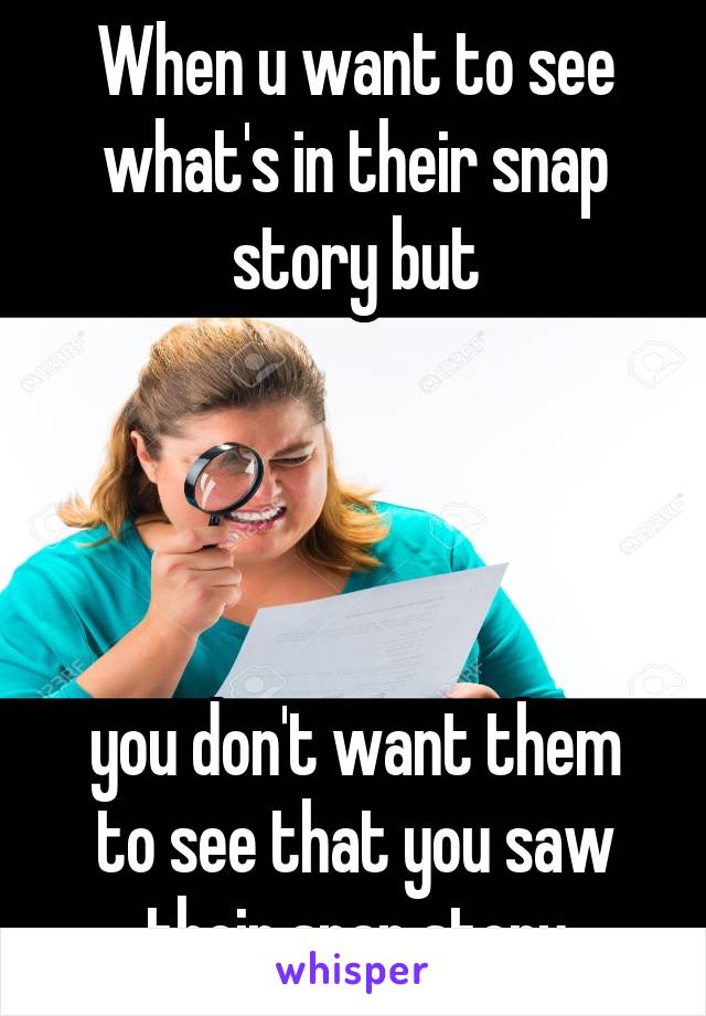 When u want to see what's in their snap story but




you don't want them to see that you saw their snap story
