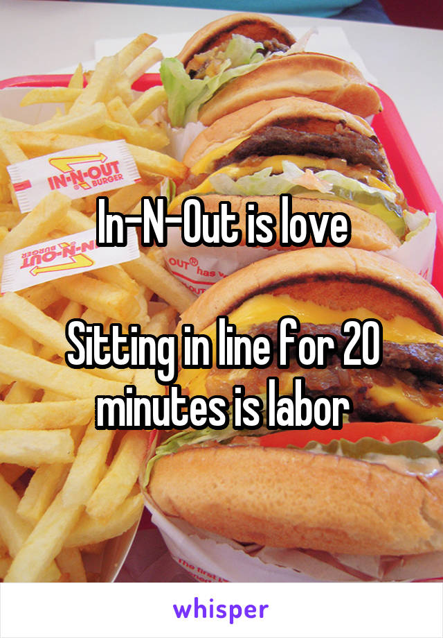 In-N-Out is love

Sitting in line for 20 minutes is labor