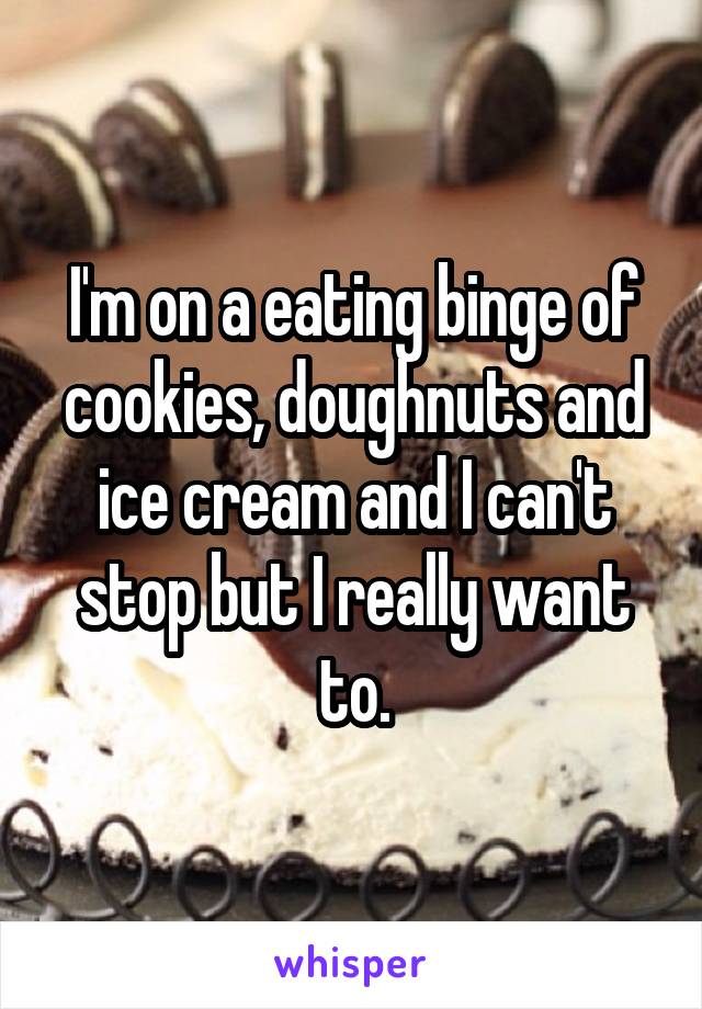 I'm on a eating binge of cookies, doughnuts and ice cream and I can't stop but I really want to.