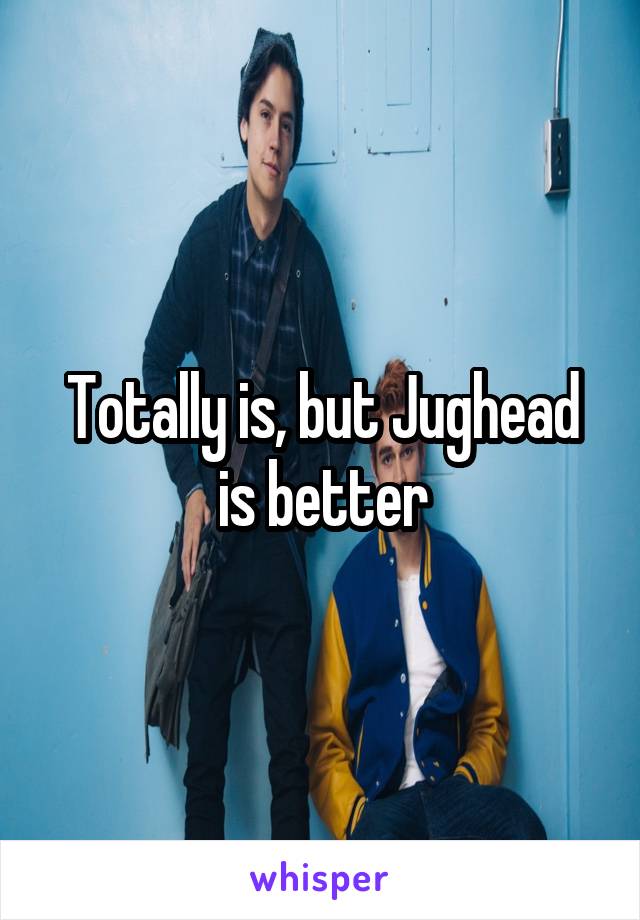 Totally is, but Jughead is better