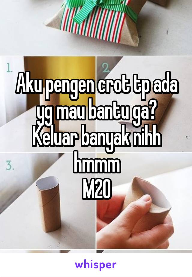 Aku pengen crot tp ada yg mau bantu ga? Keluar banyak nihh hmmm
M20