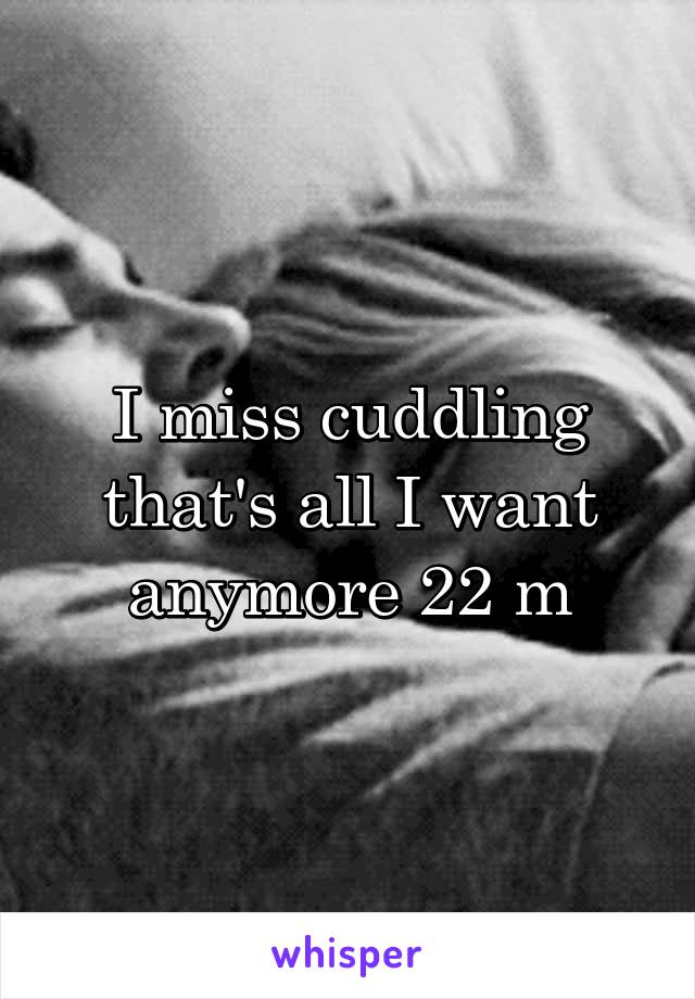 I miss cuddling that's all I want anymore 22 m