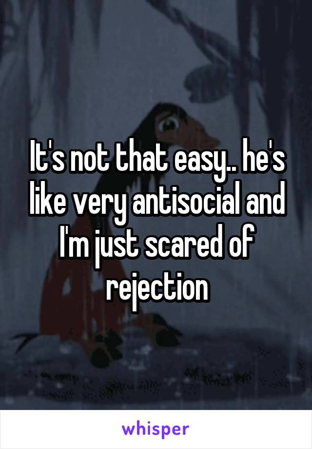 It's not that easy.. he's like very antisocial and I'm just scared of rejection