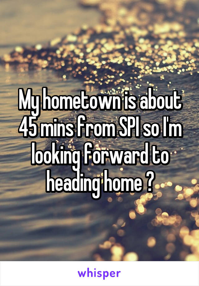 My hometown is about 45 mins from SPI so I'm looking forward to heading home 😁