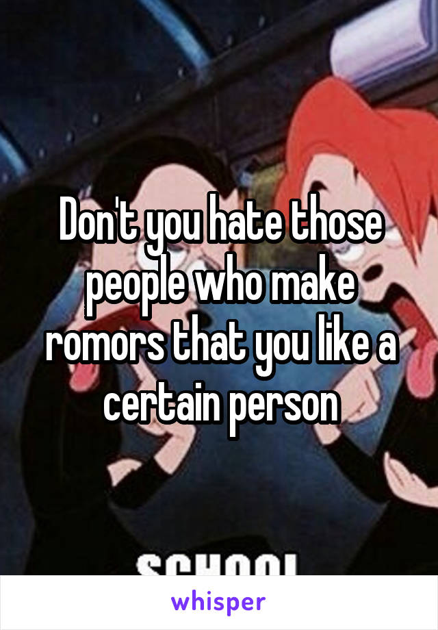 Don't you hate those people who make romors that you like a certain person