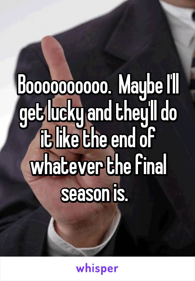 Boooooooooo.  Maybe I'll get lucky and they'll do it like the end of whatever the final season is.  