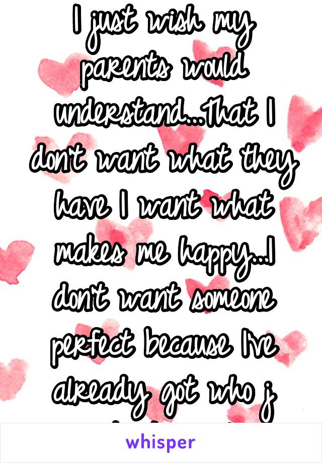 I just wish my parents would understand...That I don't want what they have I want what makes me happy...I don't want someone perfect because I've already got who j want ...I'm in love